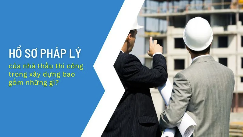 HỒ SƠ PHÁP LÝ CỦA NHÀ THẦU THI CÔNG GỒM NHỮNG GÌ?